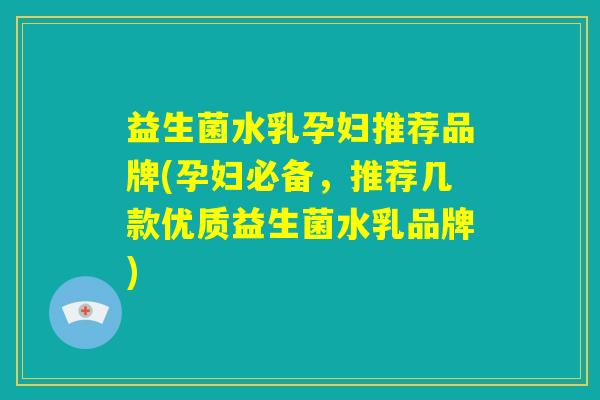 益生菌水乳孕妇推荐品牌(孕妇必备，推荐几款优质益生菌水乳品牌)