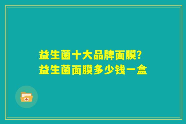 益生菌十大品牌面膜?益生菌面膜多少钱一盒 益生菌十大品牌面膜?益生菌面膜多少钱一盒