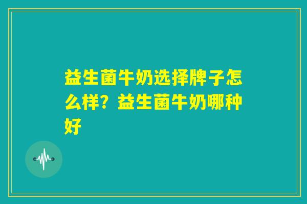 益生菌牛奶选择牌子怎么样?益生菌牛奶哪种好 益生菌牛奶选择牌子怎么样?益生菌牛奶哪种好