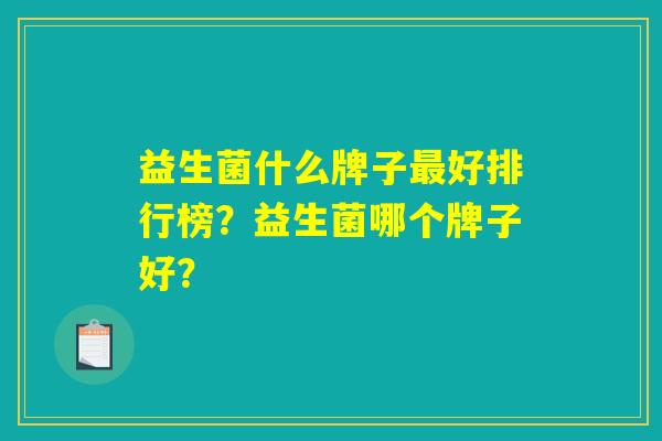 益生菌什么牌子最好排行榜？益生菌哪个牌子好？