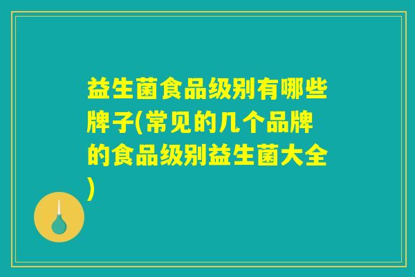 益生菌食品级别有哪些牌子(常见的几个品牌的食品级别益生菌大全)