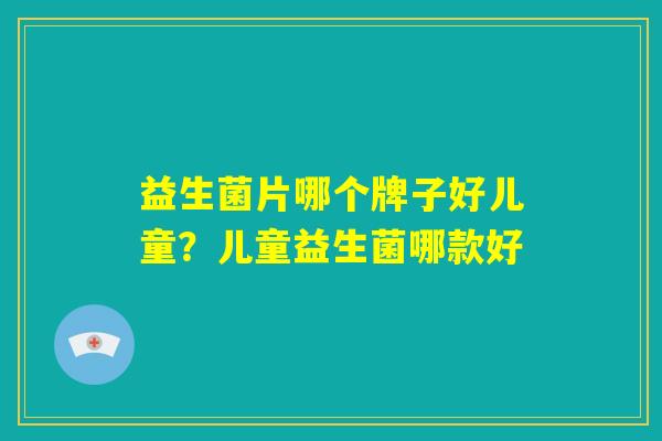 益生菌片哪个牌子好儿童？儿童益生菌哪款好