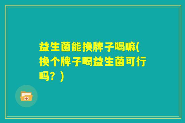 益生菌能换牌子喝嘛(换个牌子喝益生菌可行吗？)