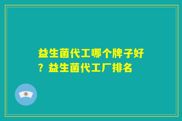益生菌代工哪个牌子好?益生菌代工厂排名 益生菌代工哪个牌子好?益生菌代工厂排名