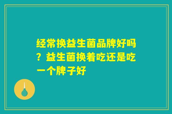 经常换益生菌品牌好吗？益生菌换着吃还是吃一个牌子好