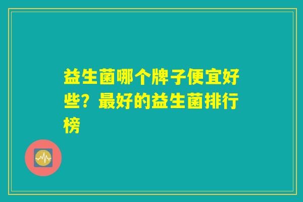 益生菌哪个牌子便宜好些？最好的益生菌排行榜
