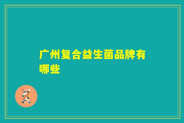 广州复合益生菌品牌有哪些 广州复合益生菌品牌有哪些