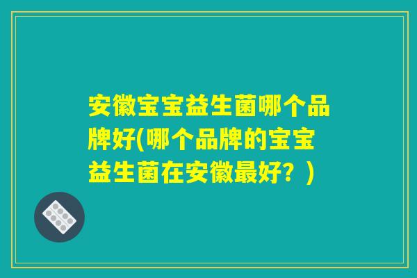 安徽宝宝益生菌哪个品牌好(哪个品牌的宝宝益生菌在安徽最好？)