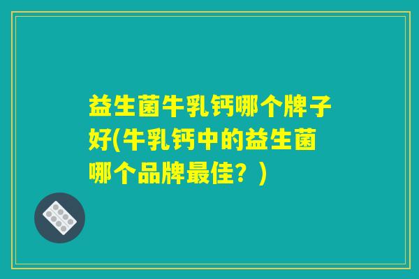 益生菌牛乳钙哪个牌子好(牛乳钙中的益生菌哪个品牌最佳？)