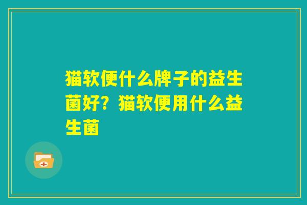 猫软便什么牌子的益生菌好?猫软便用什么益生菌 猫软便什么牌子的益生菌好?猫软便用什么益生菌