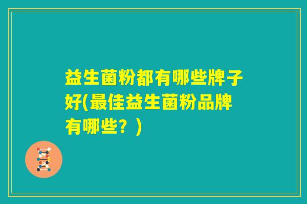 益生菌粉都有哪些牌子好(最佳益生菌粉品牌有哪些?) 益生菌粉都有哪些牌子好(最佳益生菌粉品牌有哪些?)