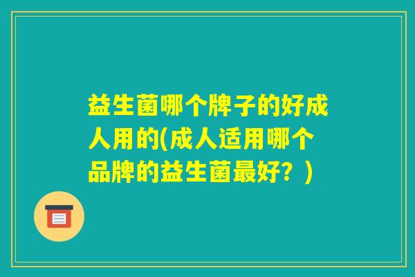 益生菌哪个牌子的好成人用的(成人适用哪个品牌的益生菌最好？)