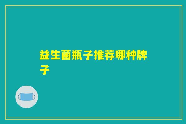 益生菌瓶子推荐哪种牌子 益生菌瓶子推荐哪种牌子
