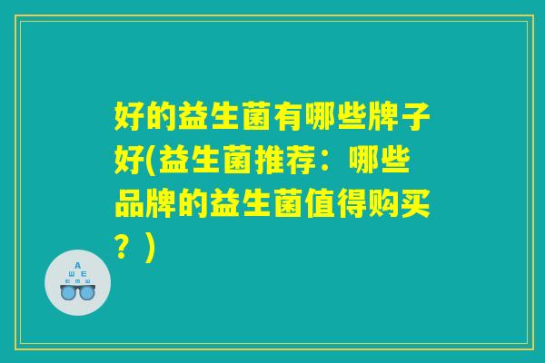 好的益生菌有哪些牌子好(益生菌推荐：哪些品牌的益生菌值得购买？)