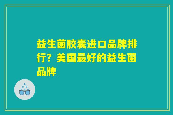 益生菌胶囊进口品牌排行？美国最好的益生菌品牌