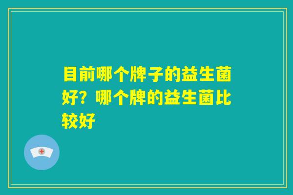 目前哪个牌子的益生菌好？哪个牌的益生菌比较好