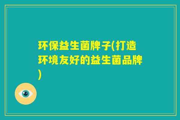 环保益生菌牌子(打造环境友好的益生菌品牌)