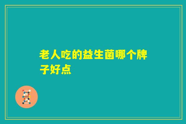 老人吃的益生菌哪个牌子好点 老人吃的益生菌哪个牌子好点