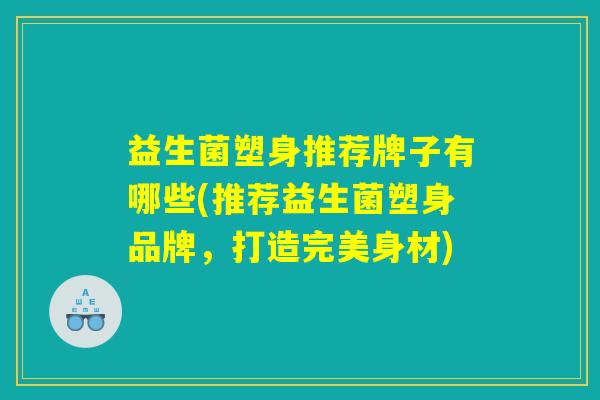 益生菌塑身推荐牌子有哪些(推荐益生菌塑身品牌,打造完美身材) 益生菌塑身推荐牌子有哪些(推荐益生菌塑身品牌,打造完美身材)