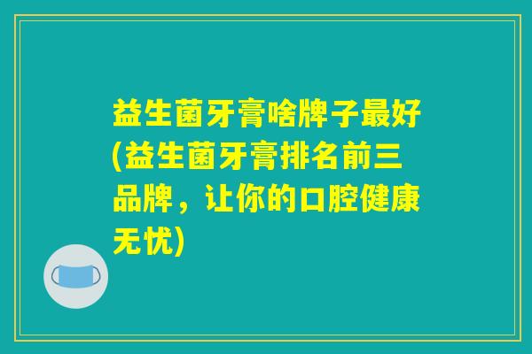 益生菌牙膏啥牌子最好(益生菌牙膏排名前三品牌，让你的口腔健康无忧)