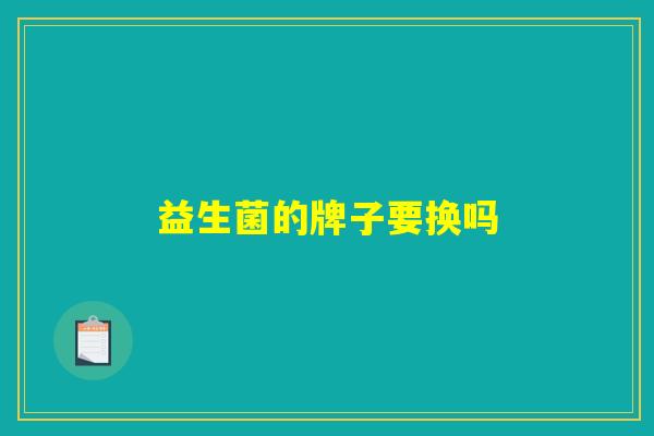 益生菌的牌子要换吗 益生菌的牌子要换吗