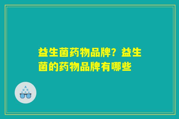 益生菌药物品牌？益生菌的药物品牌有哪些
