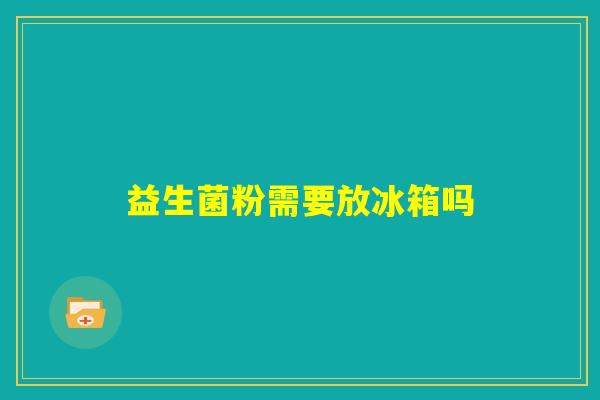 益生菌粉需要放冰箱吗 益生菌粉需要放冰箱吗