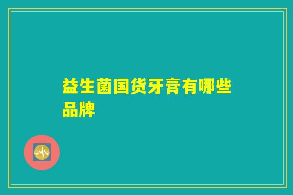 益生菌国货牙膏有哪些品牌