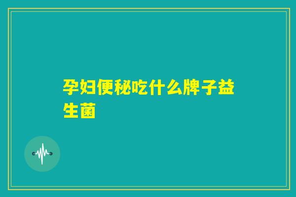 孕妇便秘吃什么牌子益生菌