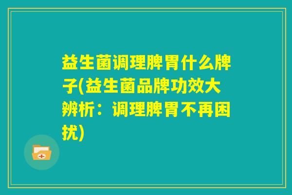 益生菌调理脾胃什么牌子(益生菌品牌功效大辨析：调理脾胃不再困扰)