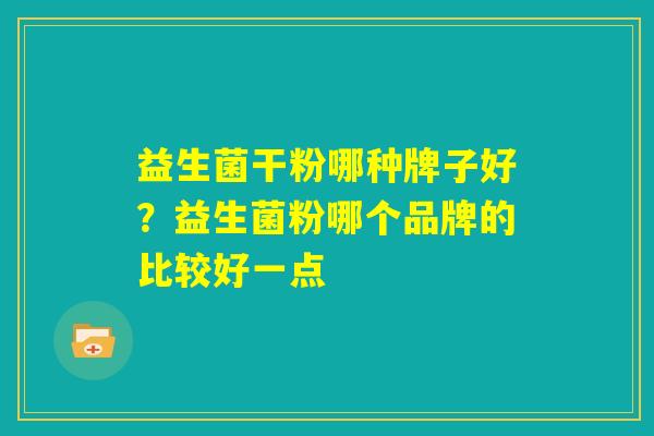 益生菌干粉哪种牌子好？益生菌粉哪个品牌的比较好一点