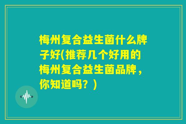 梅州复合益生菌什么牌子好(推荐几个好用的梅州复合益生菌品牌，你知道吗？)