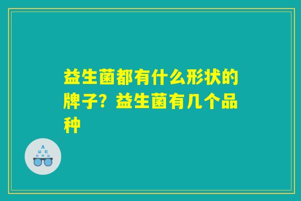 益生菌都有什么形状的牌子？益生菌有几个品种