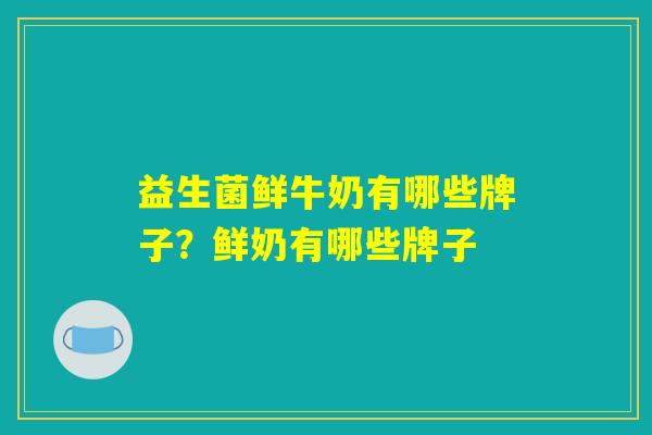 益生菌鲜牛奶有哪些牌子？鲜奶有哪些牌子