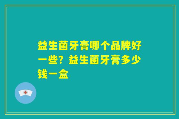 益生菌牙膏哪个品牌好一些？益生菌牙膏多少钱一盒