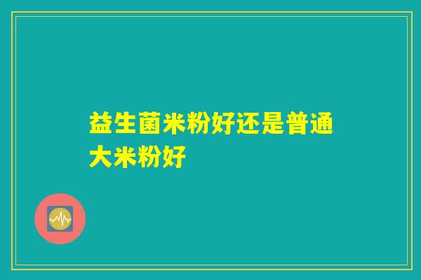 益生菌米粉好还是普通大米粉好