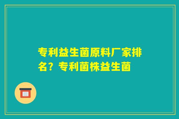 专利益生菌原料厂家排名？专利菌株益生菌