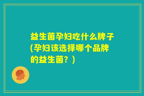 益生菌孕妇吃什么牌子(孕妇该选择哪个品牌的益生菌？)