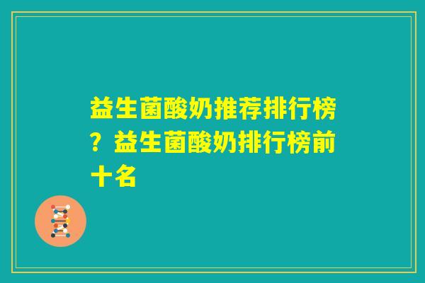 益生菌酸奶推荐排行榜？益生菌酸奶排行榜前十名