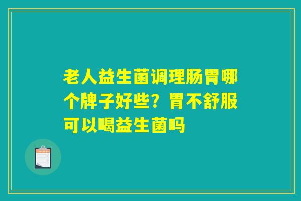 老人益生菌调理肠胃哪个牌子好些？胃不舒服可以喝益生菌吗