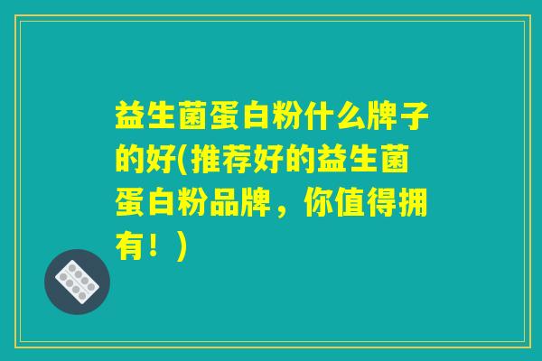 益生菌蛋白粉什么牌子的好(推荐好的益生菌蛋白粉品牌，你值得拥有！)
