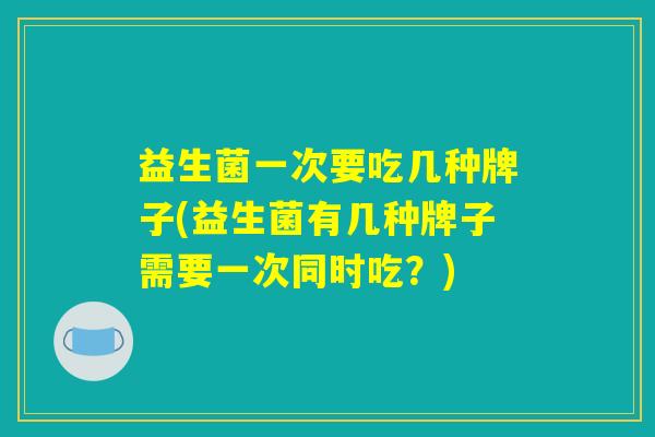 益生菌一次要吃几种牌子(益生菌有几种牌子需要一次同时吃？)