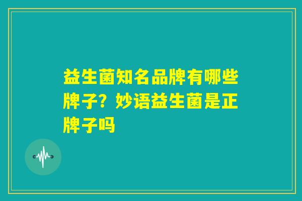益生菌知名品牌有哪些牌子？妙语益生菌是正牌子吗