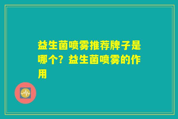 益生菌喷雾推荐牌子是哪个？益生菌喷雾的作用
