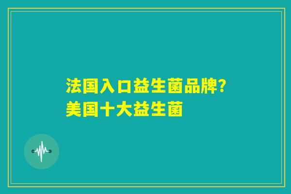 法国入口益生菌品牌？美国十大益生菌