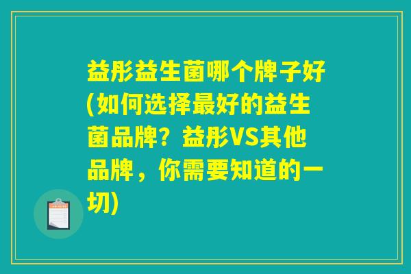 益彤益生菌哪个牌子好(如何选择最好的益生菌品牌？益彤VS其他品牌，你需要知道的一切)