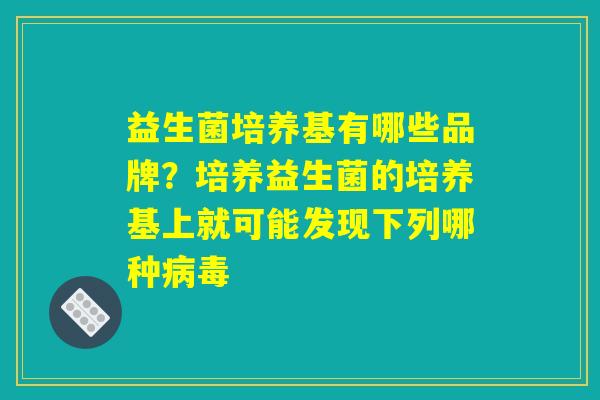 益生菌培养基有哪些品牌？培养益生菌的培养基上就可能发现下列哪种病毒
