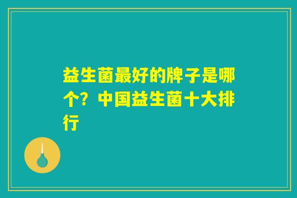 益生菌最好的牌子是哪个？中国益生菌十大排行