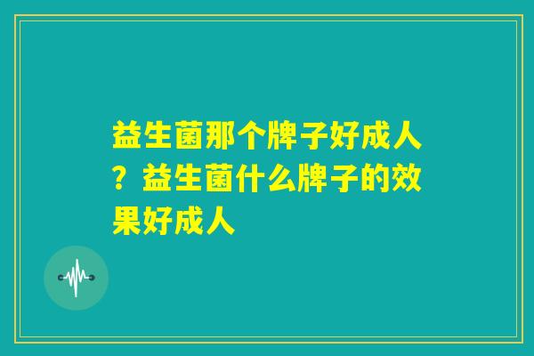 益生菌那个牌子好成人？益生菌什么牌子的效果好成人