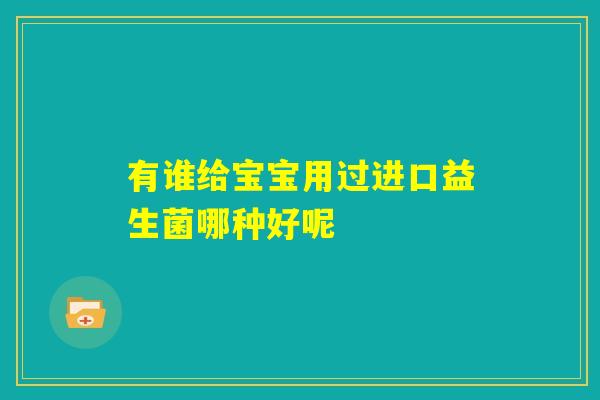 有谁给宝宝用过进口益生菌哪种好呢